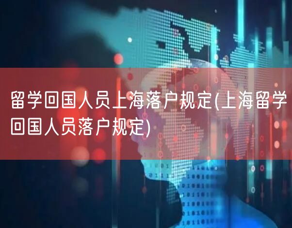 留学回国人员上海落户规定(上海留学回国人员落户规定)