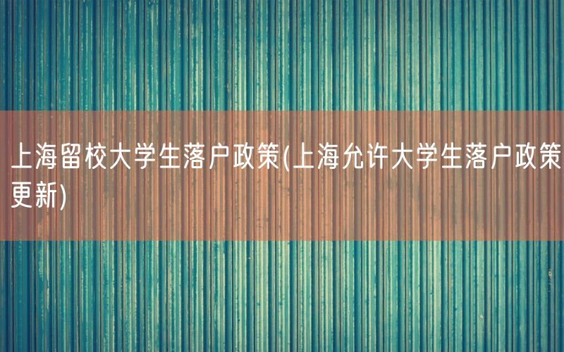 上海留校大学生落户政策(上海允许大学生落户政策更新)