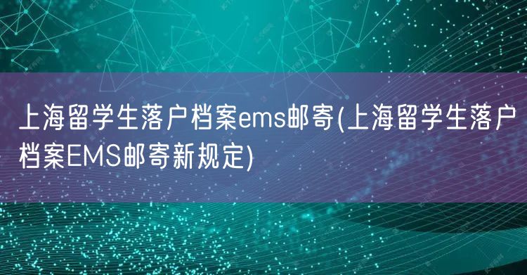 上海留学生落户档案ems邮寄(上海留学生落户档案EMS邮寄新规定)