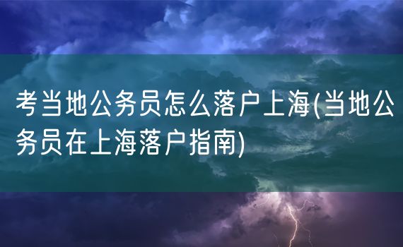 考当地公务员怎么落户上海(当地公务员在上海落户指南)