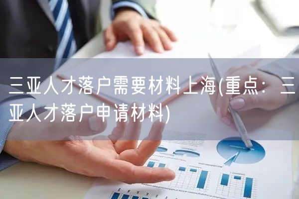 三亚人才落户需要材料上海(重点：三亚人才落户申请材料)