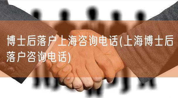 博士后落户上海咨询电话(上海博士后落户咨询电话)