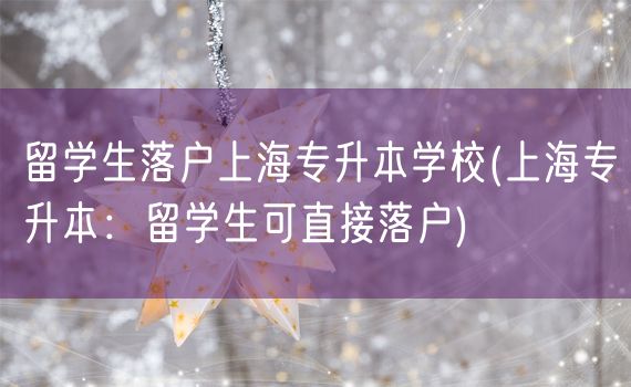 留学生落户上海专升本学校(上海专升本：留学生可直接落户)