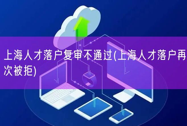 上海人才落户复审不通过(上海人才落户再次被拒)