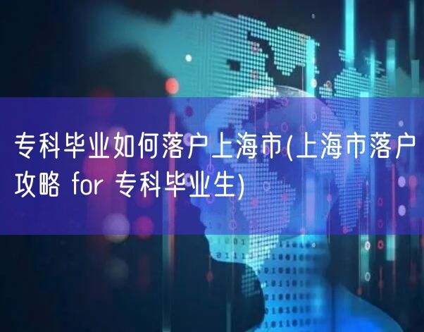 专科毕业如何落户上海市(上海市落户攻略 for 专科毕业生)