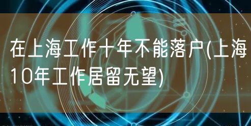 在上海工作十年不能落户(上海10年工作居留无望)