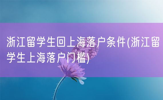 浙江留学生回上海落户条件(浙江留学生上海落户门槛)