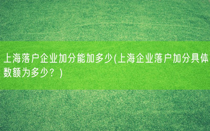 上海落户企业加分能加多少(上海企业落户加分具体数额为多少？)