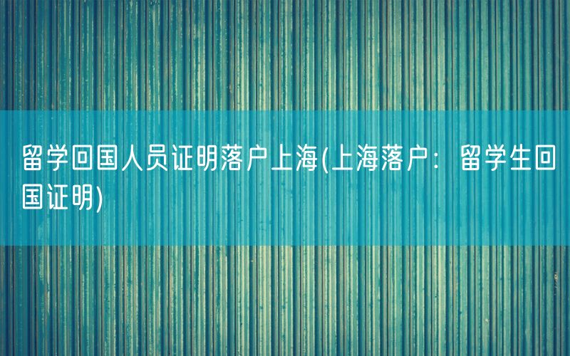 留学回国人员证明落户上海(上海落户：留学生回国证明)