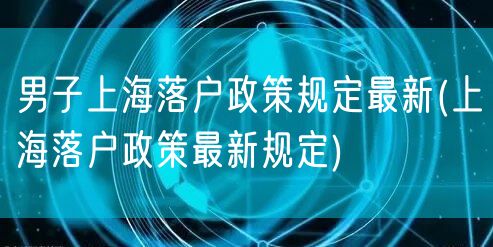 男子上海落户政策规定最新(上海落户政策最新规定)