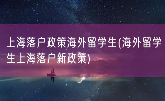 上海落户政策海外留学生(海外留学生上海落户新政策)