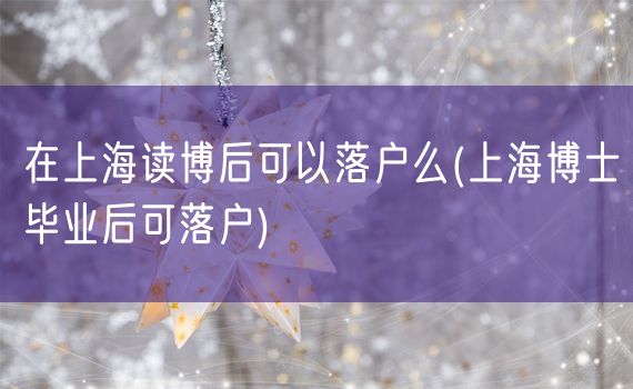 在上海读博后可以落户么(上海博士毕业后可落户)