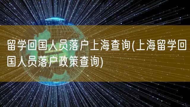 留学回国人员落户上海查询(上海留学回国人员落户政策查询)