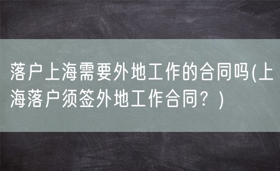 落户上海需要外地工作的合同吗(上海落户须签外地工作合同？)