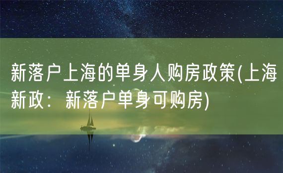 新落户上海的单身人购房政策(上海新政：新落户单身可购房)