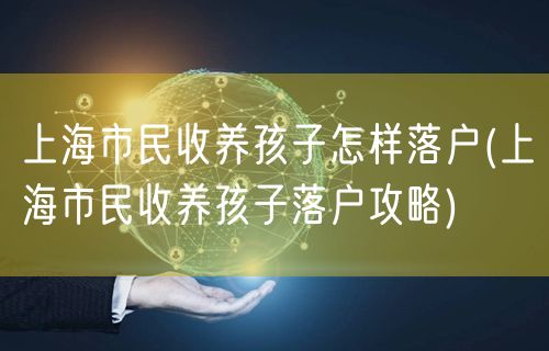 上海市民收养孩子怎样落户(上海市民收养孩子落户攻略)