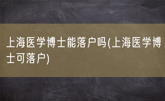 上海医学博士能落户吗(上海医学博士可落户)