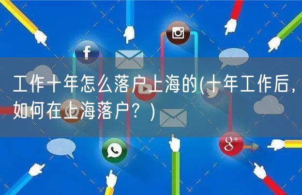 工作十年怎么落户上海的(十年工作后，如何在上海落户？)