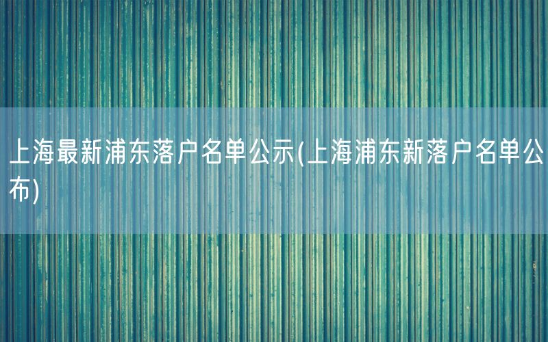 上海最新浦东落户名单公示(上海浦东新落户名单公布)