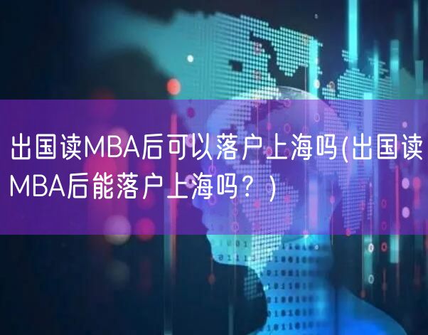 出国读MBA后可以落户上海吗(出国读MBA后能落户上海吗？)