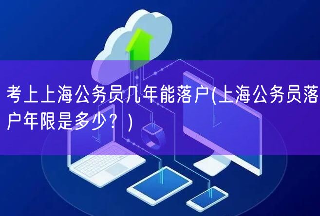 考上上海公务员几年能落户(上海公务员落户年限是多少？)