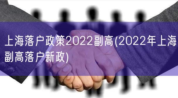 上海落户政策2022副高(2022年上海副高落户新政)