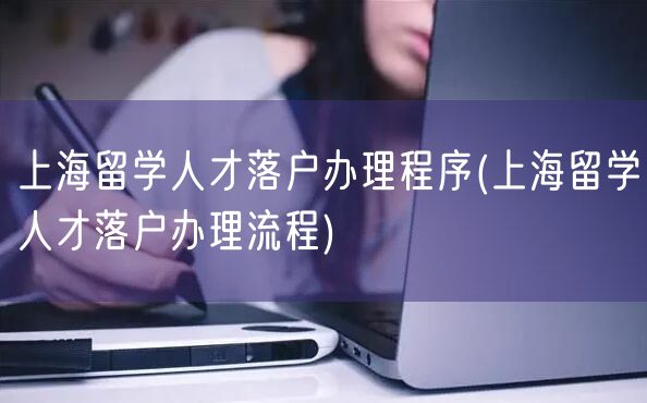 上海留学人才落户办理程序(上海留学人才落户办理流程)