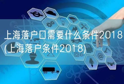 上海落户口需要什么条件2018(上海落户条件2018)