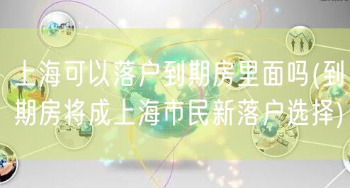 上海可以落户到期房里面吗(到期房将成上海市民新落户选择)