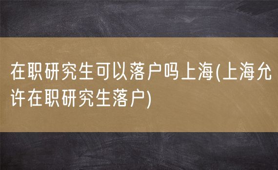 在职研究生可以落户吗上海(上海允许在职研究生落户)