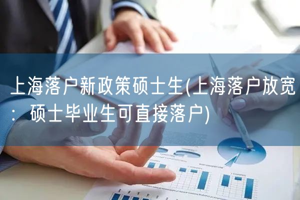 上海落户新政策硕士生(上海落户放宽：硕士毕业生可直接落户)