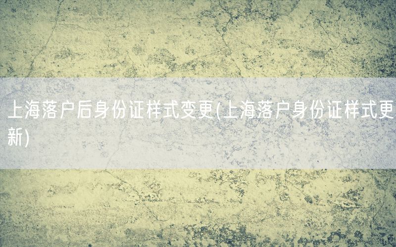 上海落户后身份证样式变更(上海落户身份证样式更新)