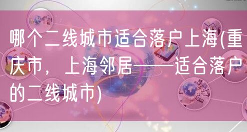 哪个二线城市适合落户上海(重庆市，上海邻居——适合落户的二线城市)