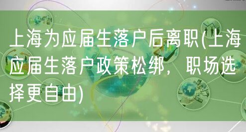 上海为应届生落户后离职(上海应届生落户政策松绑，职场选择更自由)