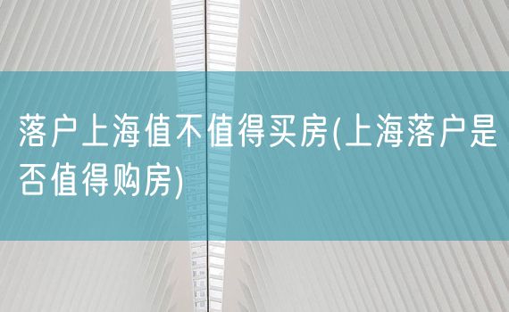 落户上海值不值得买房(上海落户是否值得购房)