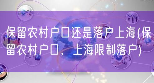 保留农村户口还是落户上海(保留农村户口，上海限制落户)