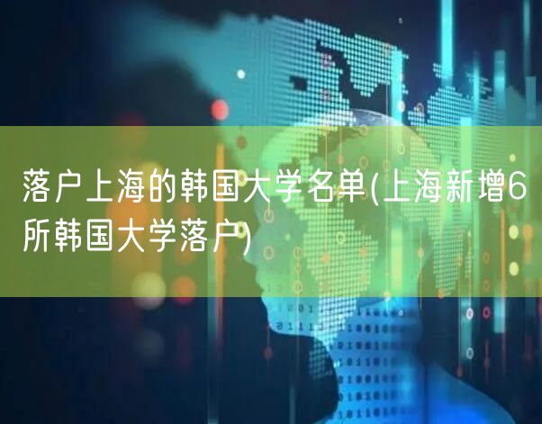 落户上海的韩国大学名单(上海新增6所韩国大学落户)