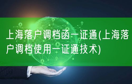 上海落户调档函一证通(上海落户调档使用一证通技术)