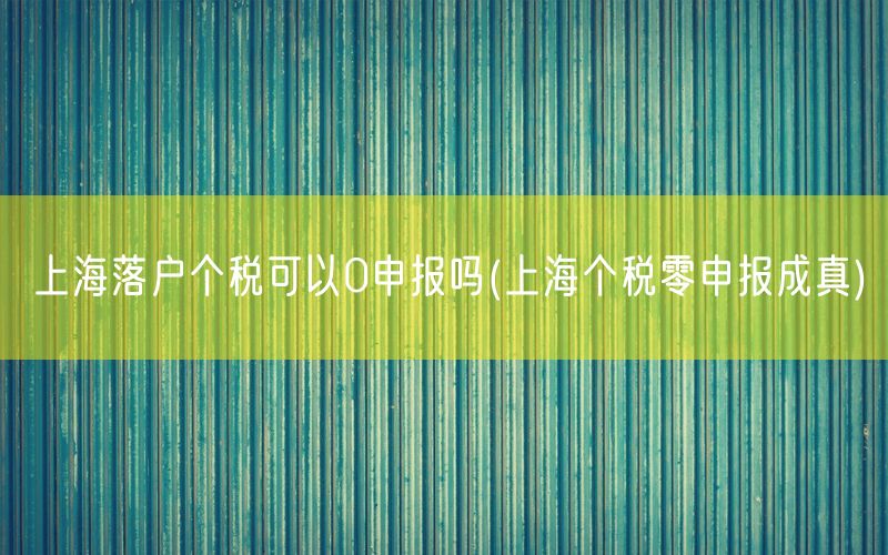 上海落户个税可以0申报吗(上海个税零申报成真)