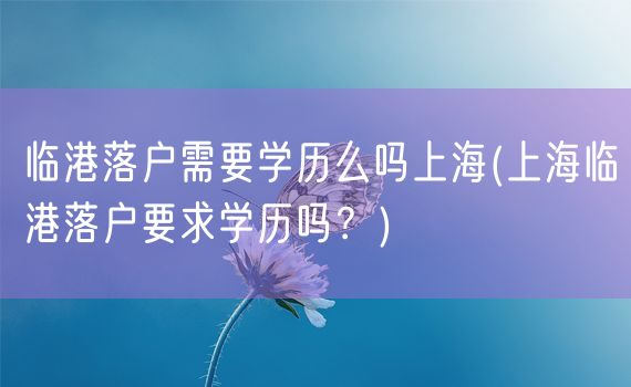 临港落户需要学历么吗上海(上海临港落户要求学历吗？)