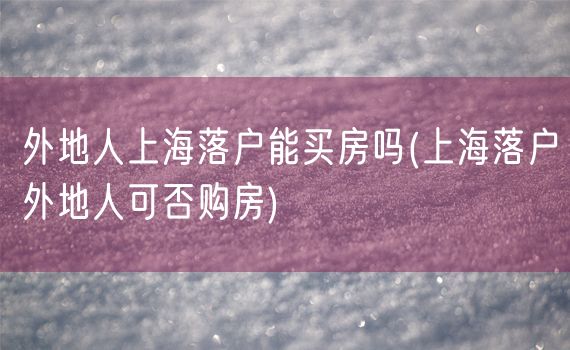 外地人上海落户能买房吗(上海落户外地人可否购房)