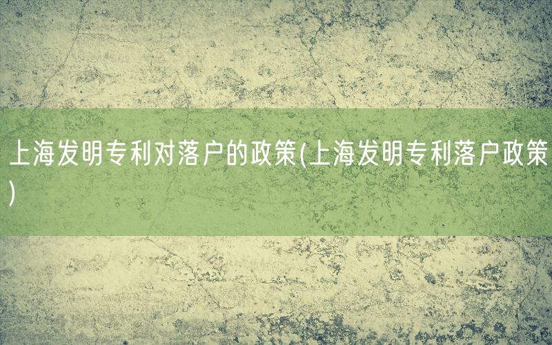 上海发明专利对落户的政策(上海发明专利落户政策)