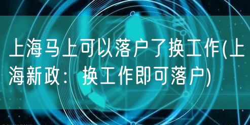 上海马上可以落户了换工作(上海新政：换工作即可落户)