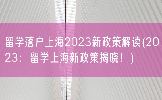 留学落户上海2023新政策解读(2023：留学上海新政策揭晓！)