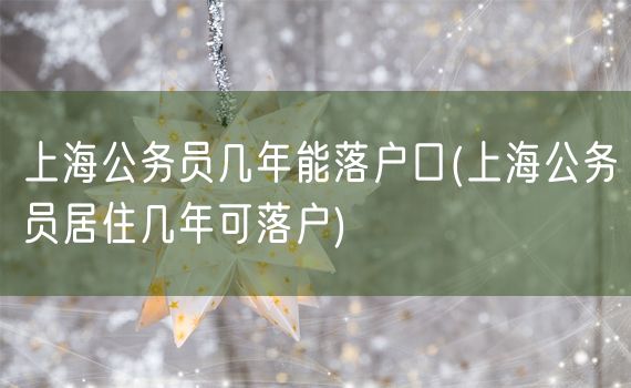 上海公务员几年能落户口(上海公务员居住几年可落户)