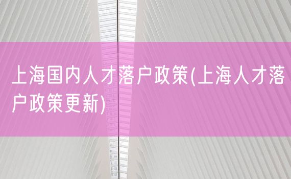 上海国内人才落户政策(上海人才落户政策更新)