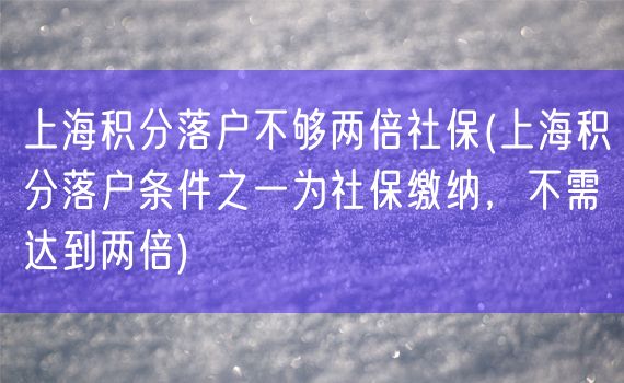 上海积分落户不够两倍社保(上海积分落户条件之一为社保缴纳，不需达到两倍)