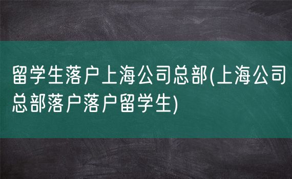 留学生落户上海公司总部(上海公司总部落户落户留学生)