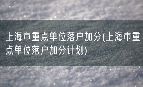 上海市重点单位落户加分(上海市重点单位落户加分计划)