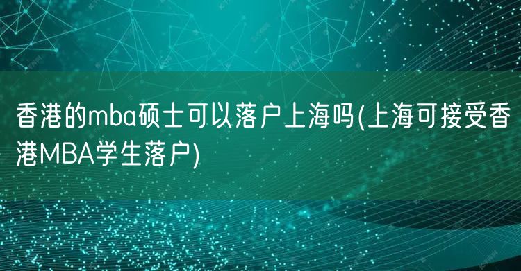 香港的mba硕士可以落户上海吗(上海可接受香港MBA学生落户)